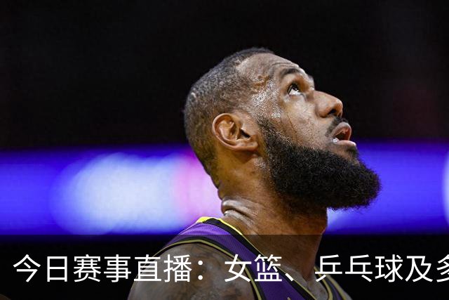 今日赛事直播：女篮、乒乓球及多项体育盛事齐聚