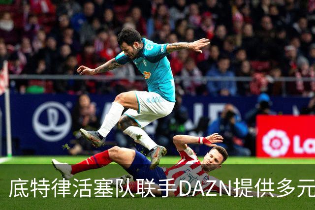 底特律活塞队联手DAZN提供多元化赛事观看选择