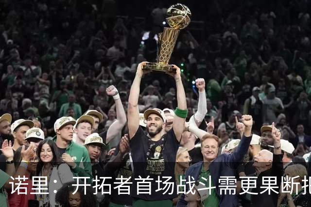 诺里：开拓者首场战斗需更果断把握得分机会